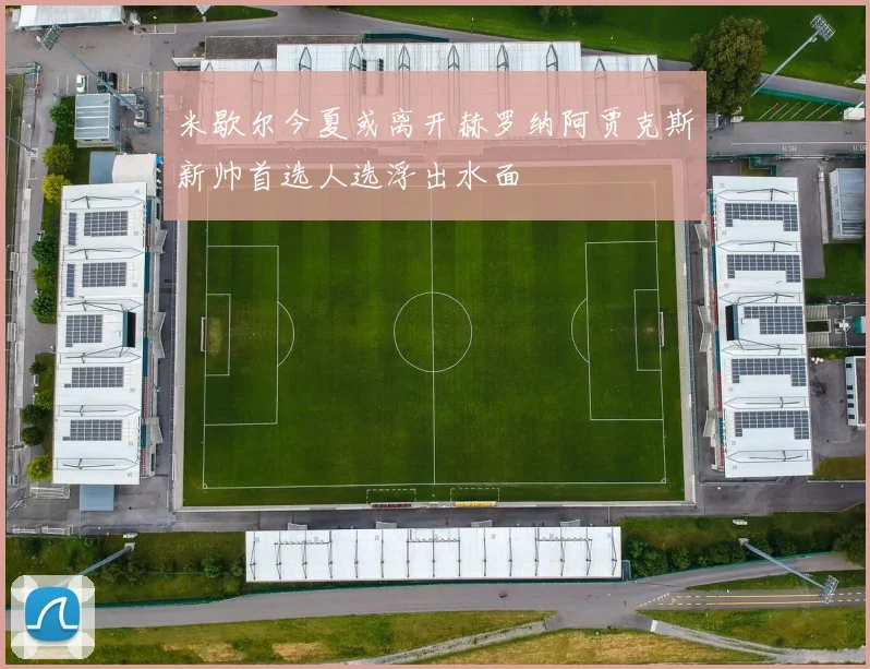米歇尔今夏或离开赫罗纳阿贾克斯新帅首选人选浮出水面